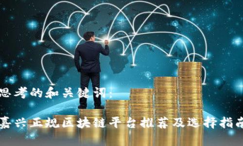 思考的和关键词：

嘉兴正规区块链平台推荐及选择指南