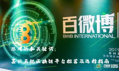 思考的和关键词：

嘉兴正规区块链平台推荐及选择指南